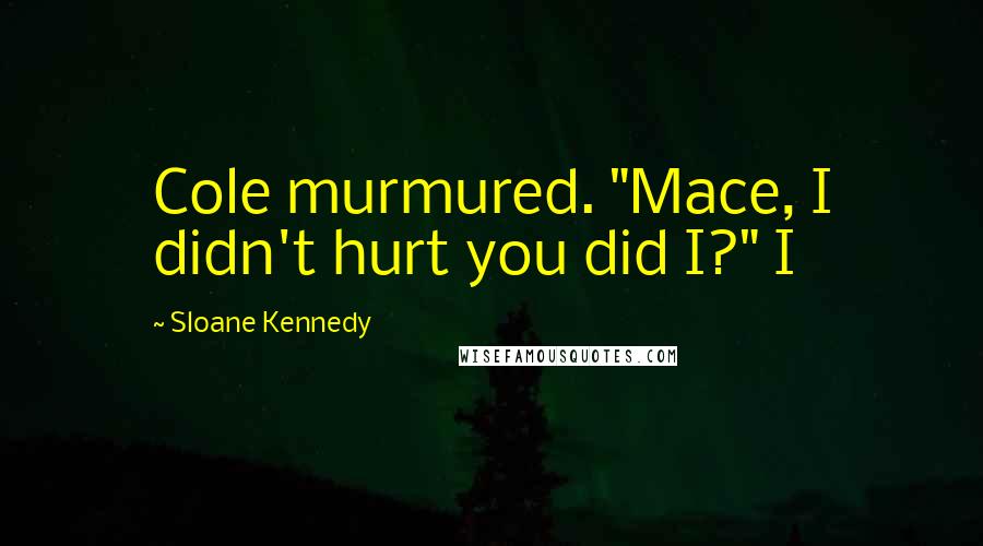 Sloane Kennedy Quotes: Cole murmured. "Mace, I didn't hurt you did I?" I