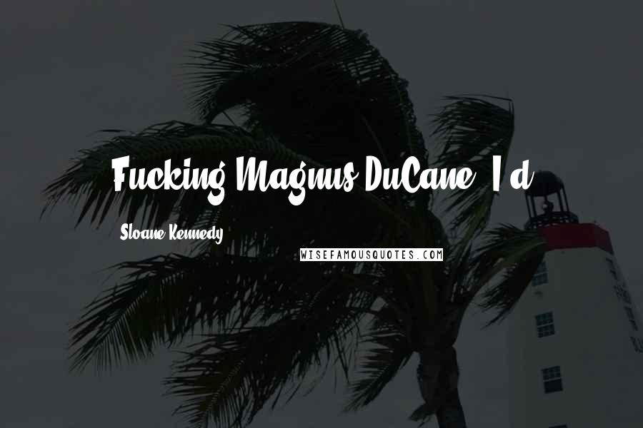 Sloane Kennedy Quotes: Fucking Magnus DuCane. I'd