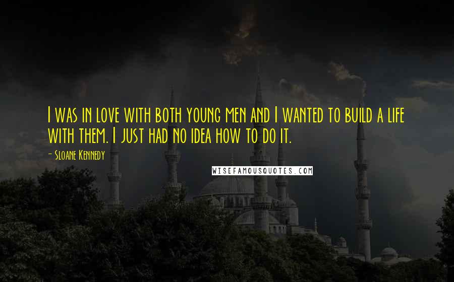 Sloane Kennedy Quotes: I was in love with both young men and I wanted to build a life with them. I just had no idea how to do it.