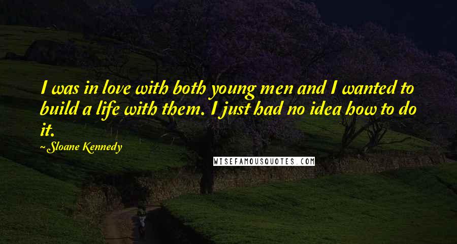 Sloane Kennedy Quotes: I was in love with both young men and I wanted to build a life with them. I just had no idea how to do it.