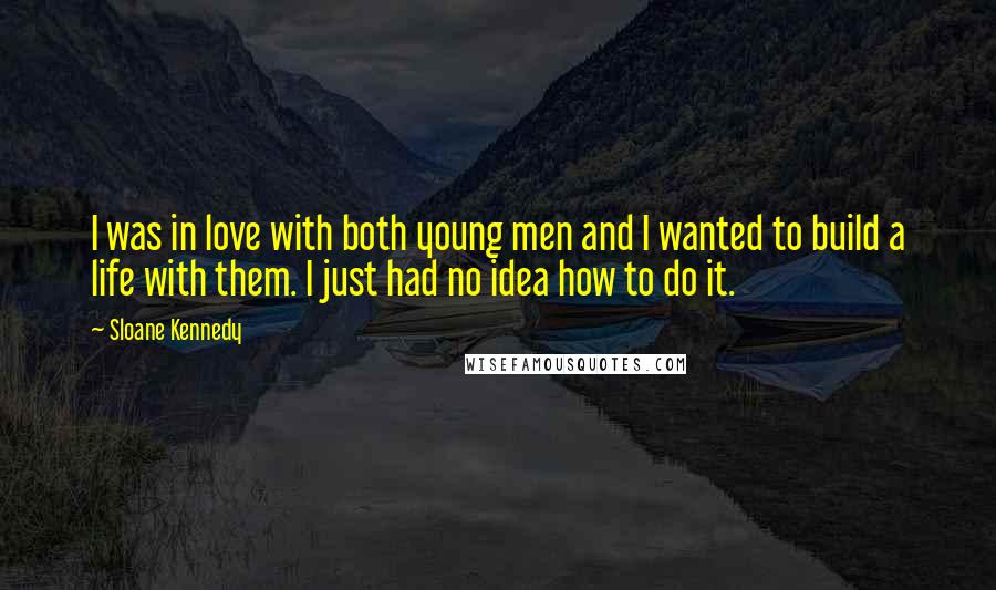 Sloane Kennedy Quotes: I was in love with both young men and I wanted to build a life with them. I just had no idea how to do it.