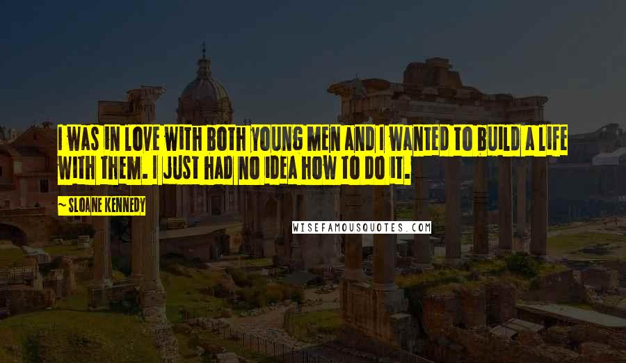 Sloane Kennedy Quotes: I was in love with both young men and I wanted to build a life with them. I just had no idea how to do it.