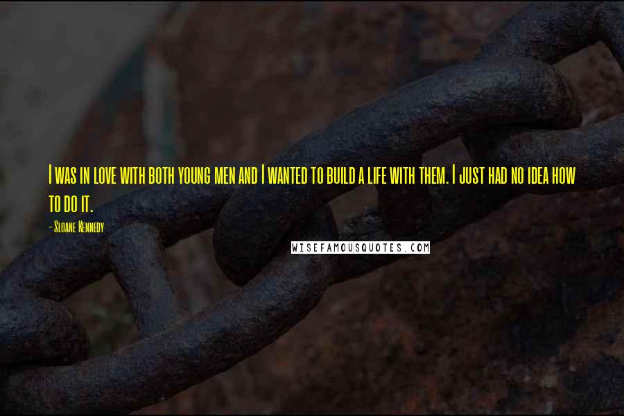 Sloane Kennedy Quotes: I was in love with both young men and I wanted to build a life with them. I just had no idea how to do it.