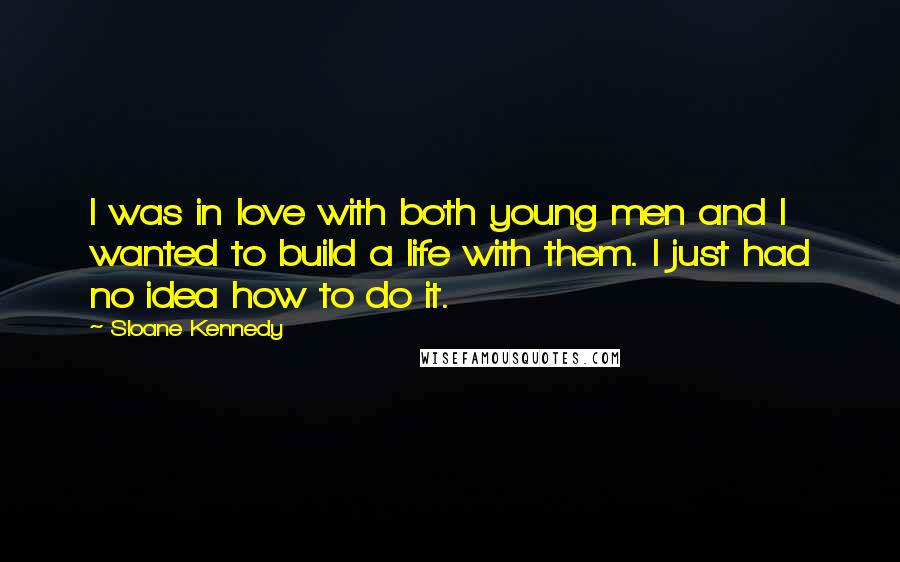 Sloane Kennedy Quotes: I was in love with both young men and I wanted to build a life with them. I just had no idea how to do it.