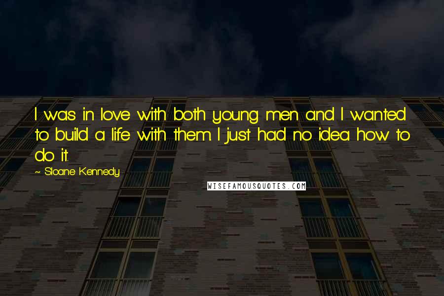 Sloane Kennedy Quotes: I was in love with both young men and I wanted to build a life with them. I just had no idea how to do it.