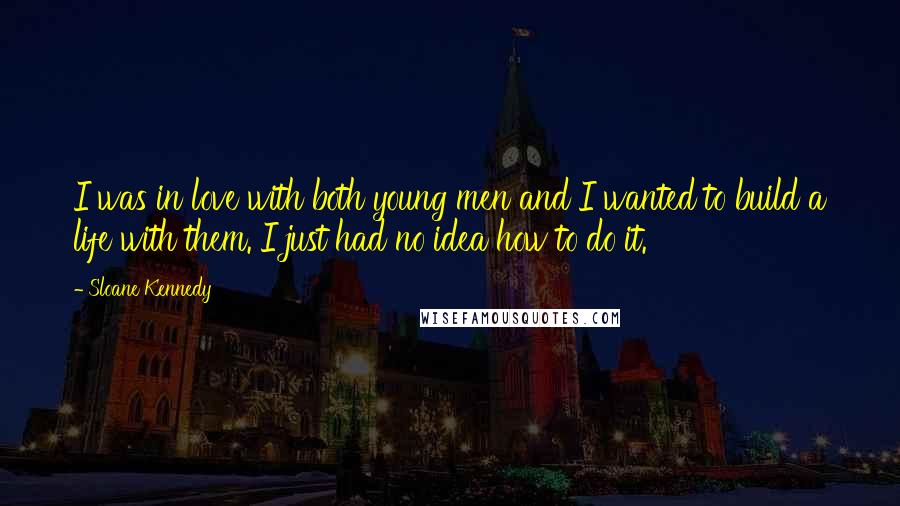 Sloane Kennedy Quotes: I was in love with both young men and I wanted to build a life with them. I just had no idea how to do it.