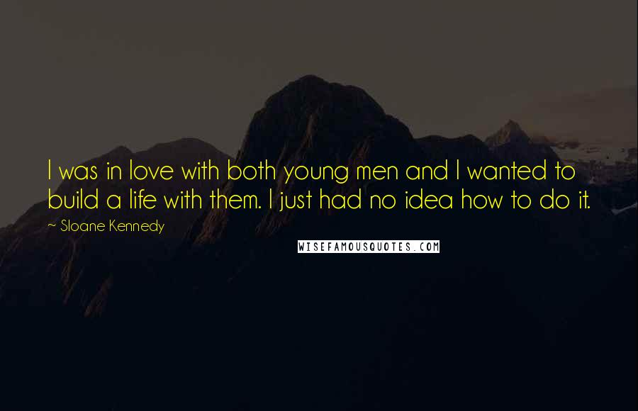 Sloane Kennedy Quotes: I was in love with both young men and I wanted to build a life with them. I just had no idea how to do it.