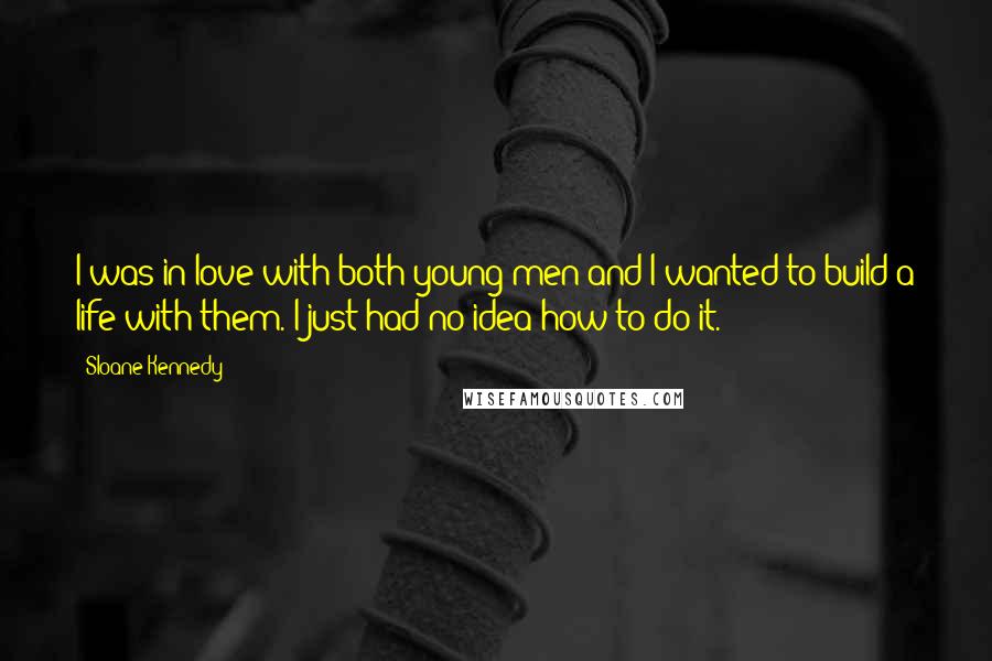 Sloane Kennedy Quotes: I was in love with both young men and I wanted to build a life with them. I just had no idea how to do it.