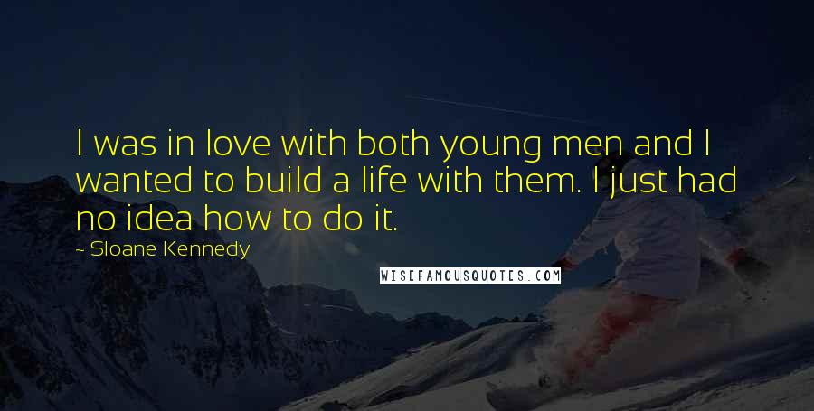 Sloane Kennedy Quotes: I was in love with both young men and I wanted to build a life with them. I just had no idea how to do it.