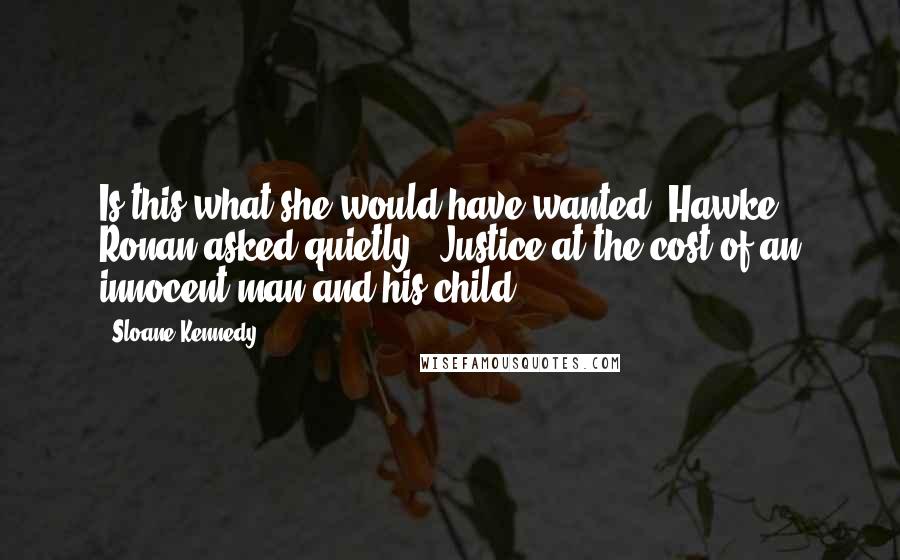 Sloane Kennedy Quotes: Is this what she would have wanted, Hawke?" Ronan asked quietly. "Justice at the cost of an innocent man and his child?