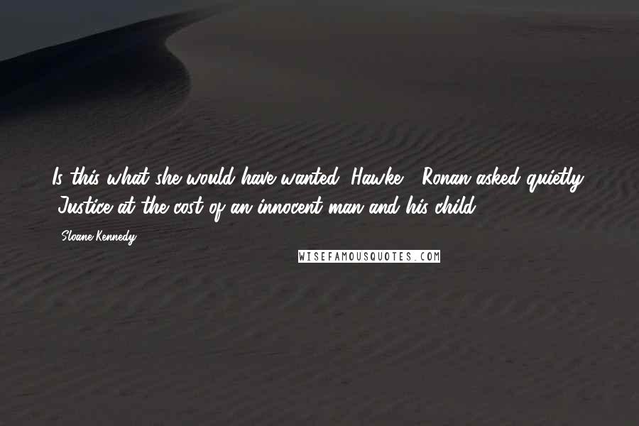 Sloane Kennedy Quotes: Is this what she would have wanted, Hawke?" Ronan asked quietly. "Justice at the cost of an innocent man and his child?