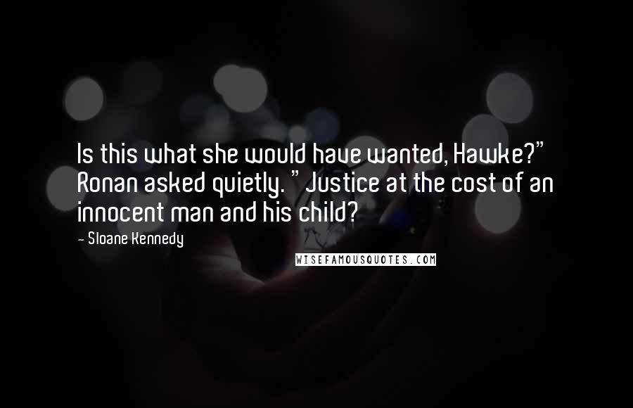 Sloane Kennedy Quotes: Is this what she would have wanted, Hawke?" Ronan asked quietly. "Justice at the cost of an innocent man and his child?