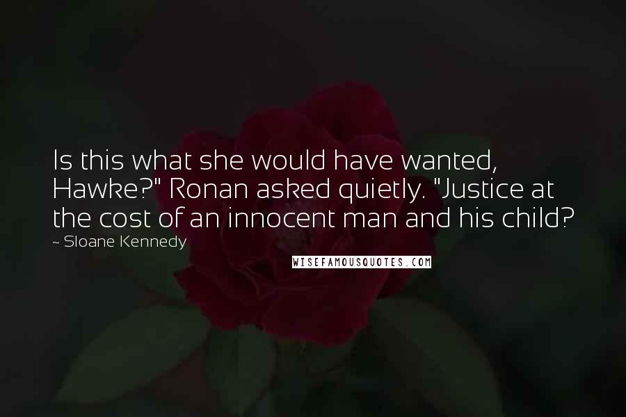 Sloane Kennedy Quotes: Is this what she would have wanted, Hawke?" Ronan asked quietly. "Justice at the cost of an innocent man and his child?