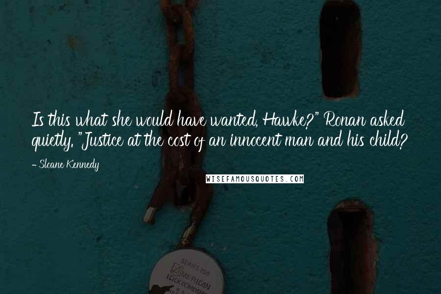 Sloane Kennedy Quotes: Is this what she would have wanted, Hawke?" Ronan asked quietly. "Justice at the cost of an innocent man and his child?