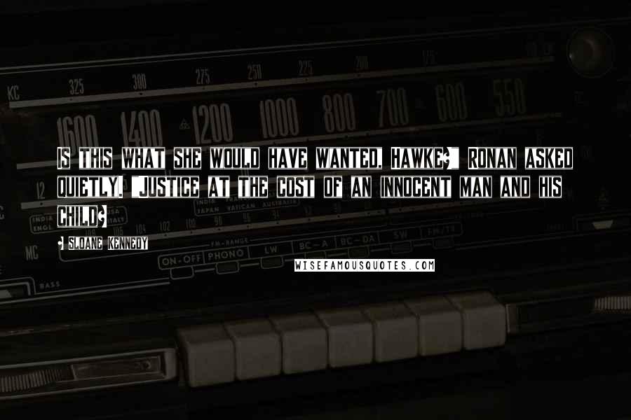 Sloane Kennedy Quotes: Is this what she would have wanted, Hawke?" Ronan asked quietly. "Justice at the cost of an innocent man and his child?