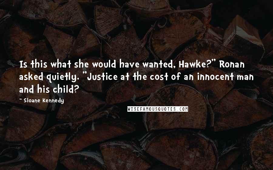 Sloane Kennedy Quotes: Is this what she would have wanted, Hawke?" Ronan asked quietly. "Justice at the cost of an innocent man and his child?