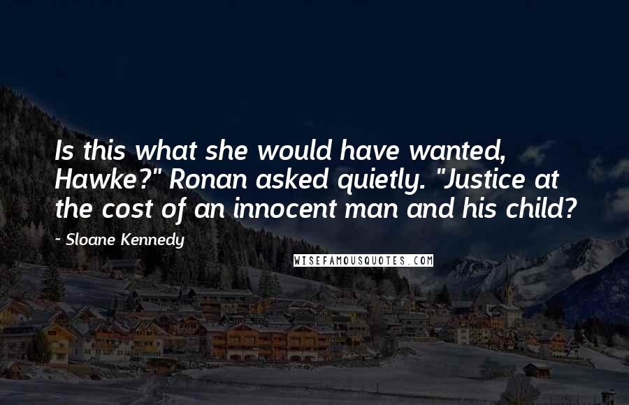 Sloane Kennedy Quotes: Is this what she would have wanted, Hawke?" Ronan asked quietly. "Justice at the cost of an innocent man and his child?