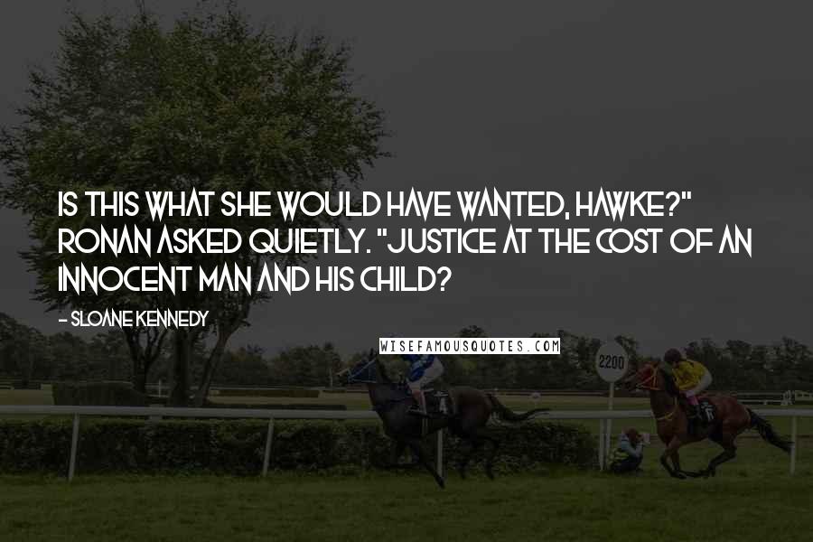 Sloane Kennedy Quotes: Is this what she would have wanted, Hawke?" Ronan asked quietly. "Justice at the cost of an innocent man and his child?