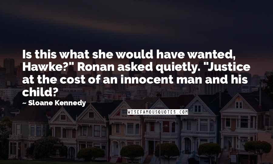 Sloane Kennedy Quotes: Is this what she would have wanted, Hawke?" Ronan asked quietly. "Justice at the cost of an innocent man and his child?