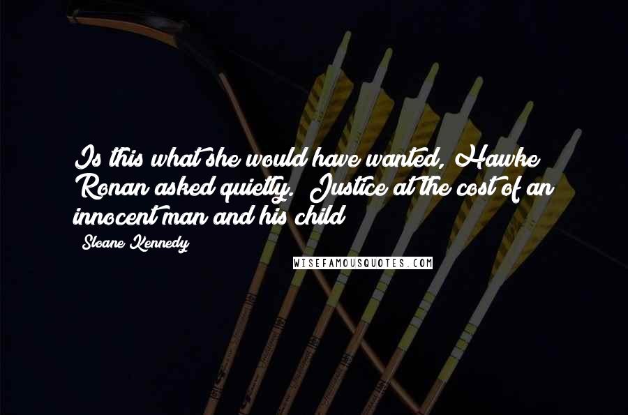 Sloane Kennedy Quotes: Is this what she would have wanted, Hawke?" Ronan asked quietly. "Justice at the cost of an innocent man and his child?