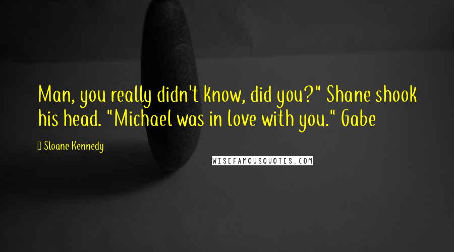 Sloane Kennedy Quotes: Man, you really didn't know, did you?" Shane shook his head. "Michael was in love with you." Gabe
