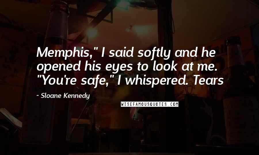 Sloane Kennedy Quotes: Memphis," I said softly and he opened his eyes to look at me. "You're safe," I whispered. Tears