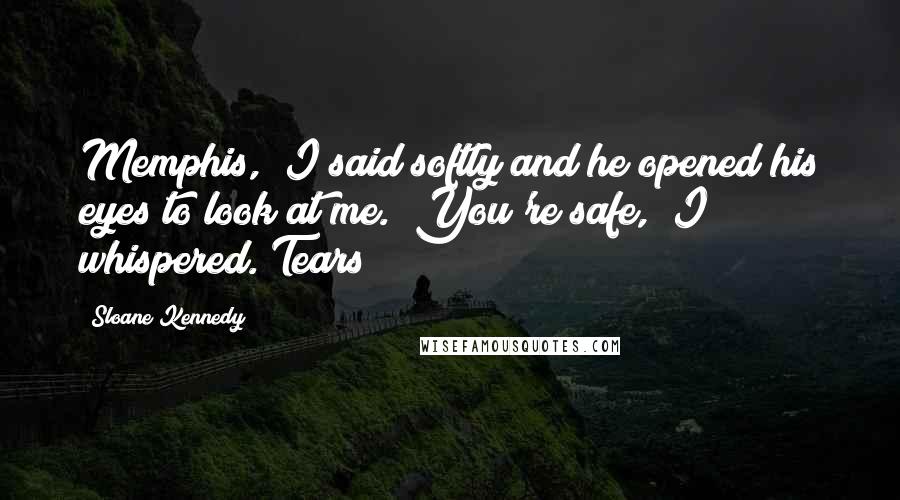 Sloane Kennedy Quotes: Memphis," I said softly and he opened his eyes to look at me. "You're safe," I whispered. Tears