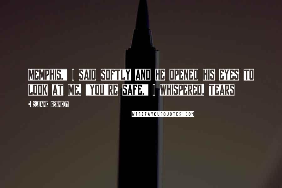 Sloane Kennedy Quotes: Memphis," I said softly and he opened his eyes to look at me. "You're safe," I whispered. Tears