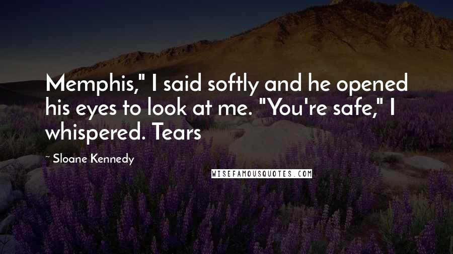 Sloane Kennedy Quotes: Memphis," I said softly and he opened his eyes to look at me. "You're safe," I whispered. Tears
