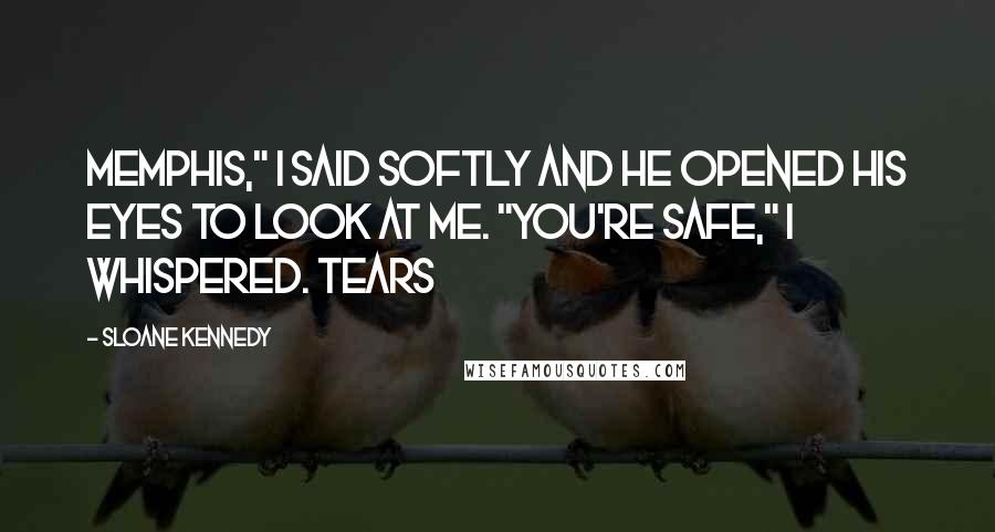 Sloane Kennedy Quotes: Memphis," I said softly and he opened his eyes to look at me. "You're safe," I whispered. Tears