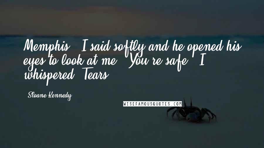 Sloane Kennedy Quotes: Memphis," I said softly and he opened his eyes to look at me. "You're safe," I whispered. Tears