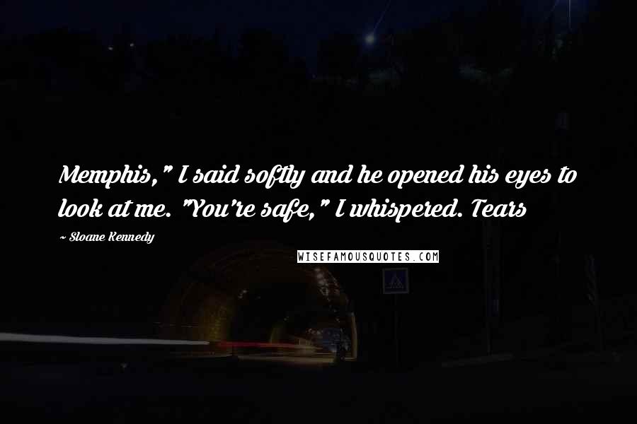 Sloane Kennedy Quotes: Memphis," I said softly and he opened his eyes to look at me. "You're safe," I whispered. Tears