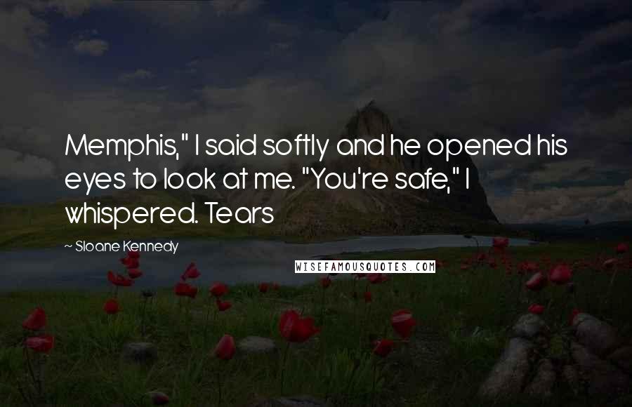 Sloane Kennedy Quotes: Memphis," I said softly and he opened his eyes to look at me. "You're safe," I whispered. Tears