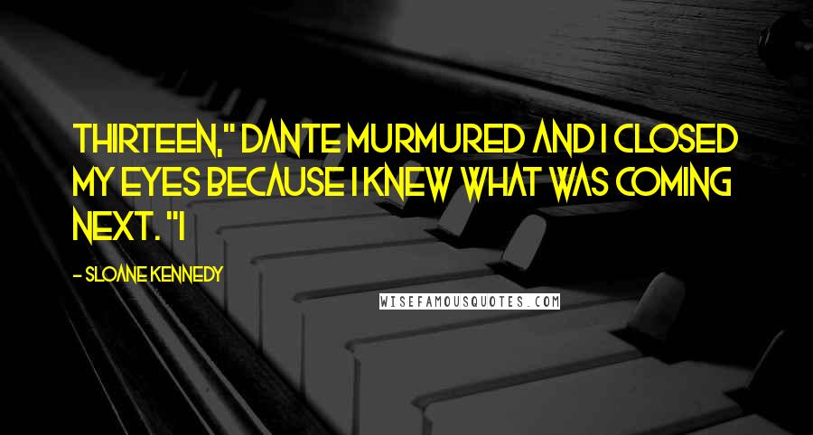 Sloane Kennedy Quotes: Thirteen," Dante murmured and I closed my eyes because I knew what was coming next. "I