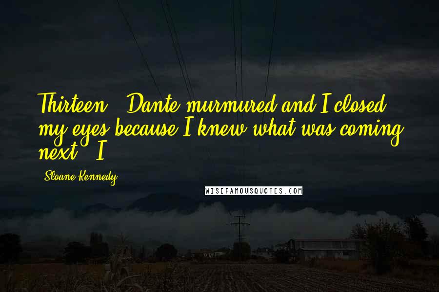 Sloane Kennedy Quotes: Thirteen," Dante murmured and I closed my eyes because I knew what was coming next. "I