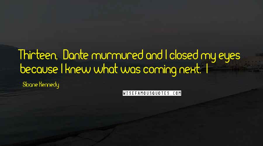 Sloane Kennedy Quotes: Thirteen," Dante murmured and I closed my eyes because I knew what was coming next. "I