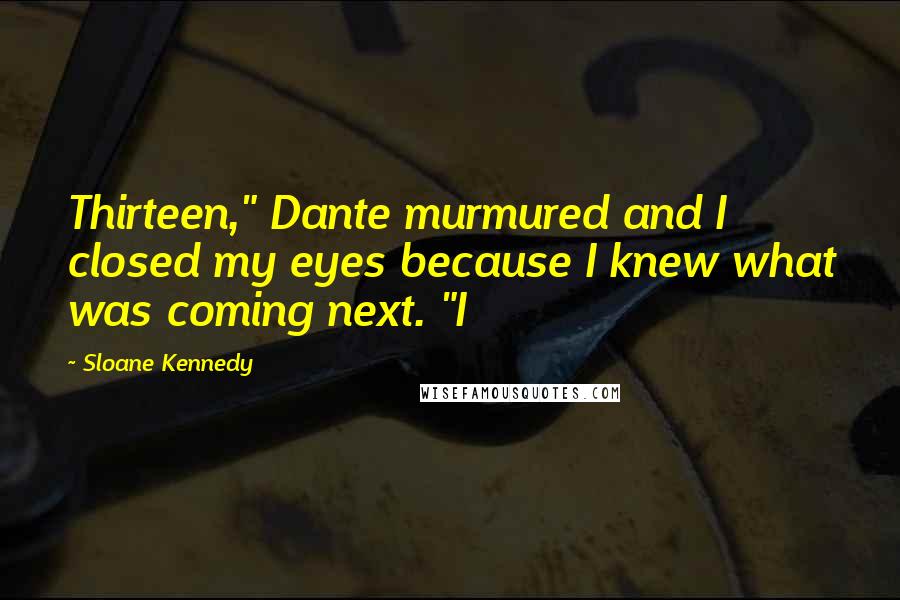 Sloane Kennedy Quotes: Thirteen," Dante murmured and I closed my eyes because I knew what was coming next. "I