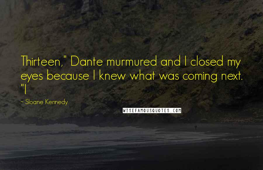 Sloane Kennedy Quotes: Thirteen," Dante murmured and I closed my eyes because I knew what was coming next. "I