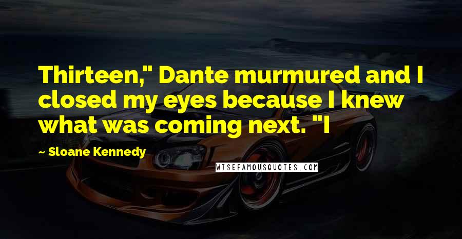 Sloane Kennedy Quotes: Thirteen," Dante murmured and I closed my eyes because I knew what was coming next. "I
