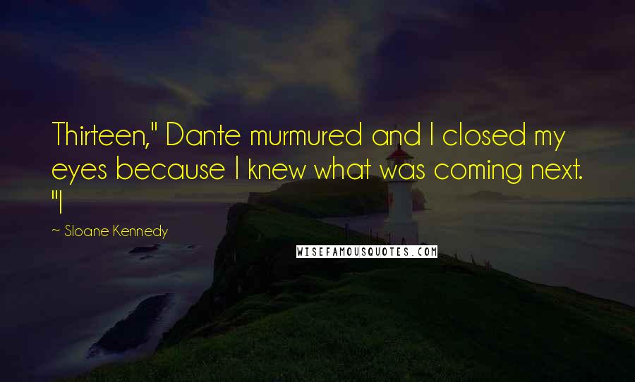 Sloane Kennedy Quotes: Thirteen," Dante murmured and I closed my eyes because I knew what was coming next. "I