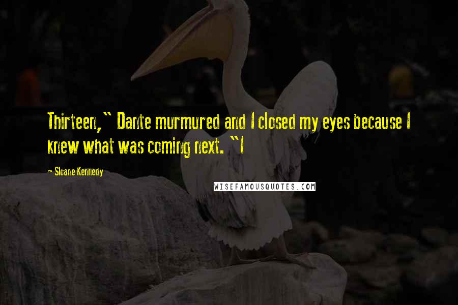 Sloane Kennedy Quotes: Thirteen," Dante murmured and I closed my eyes because I knew what was coming next. "I