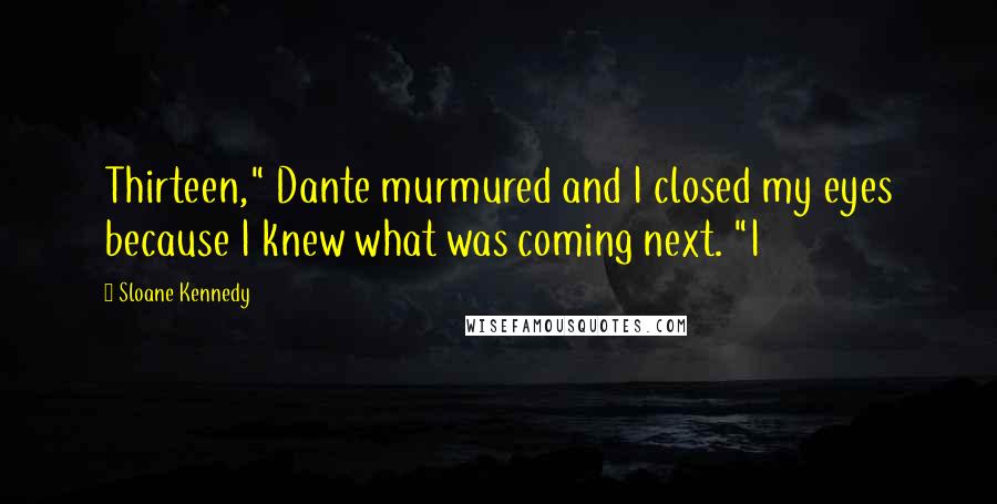 Sloane Kennedy Quotes: Thirteen," Dante murmured and I closed my eyes because I knew what was coming next. "I