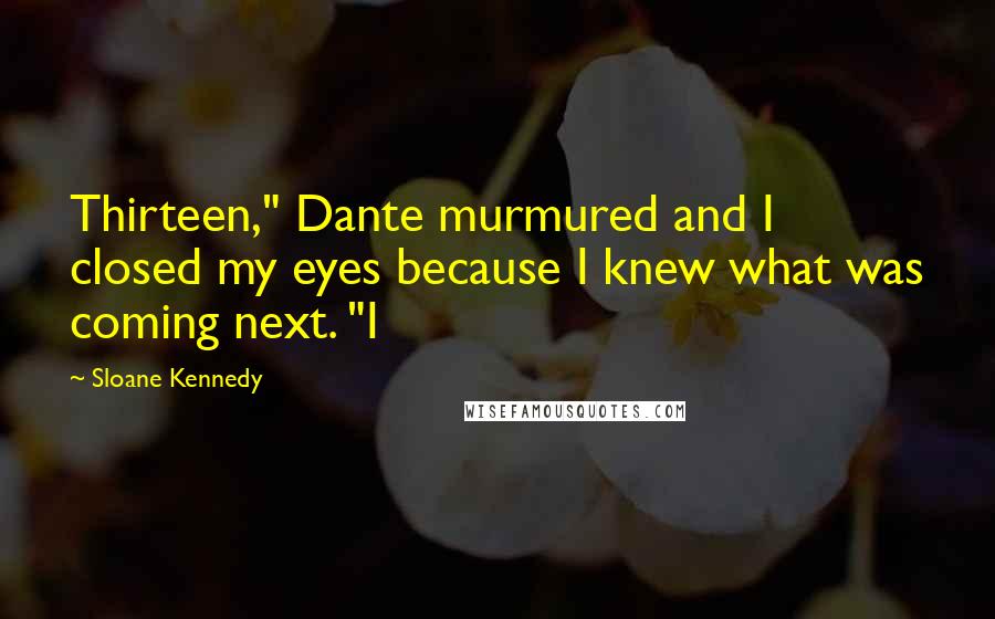 Sloane Kennedy Quotes: Thirteen," Dante murmured and I closed my eyes because I knew what was coming next. "I