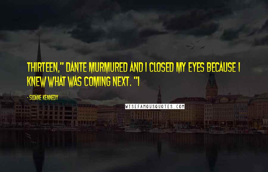 Sloane Kennedy Quotes: Thirteen," Dante murmured and I closed my eyes because I knew what was coming next. "I