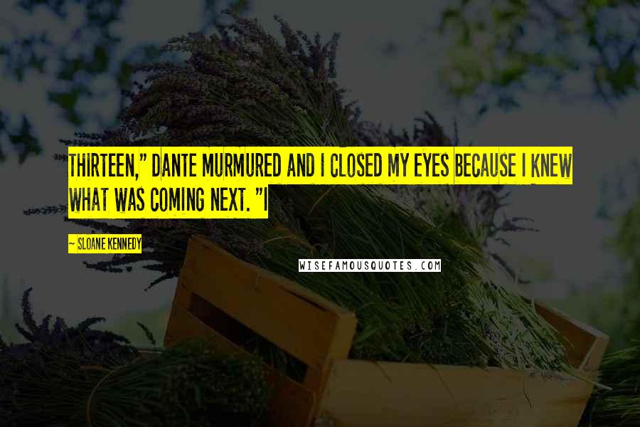 Sloane Kennedy Quotes: Thirteen," Dante murmured and I closed my eyes because I knew what was coming next. "I