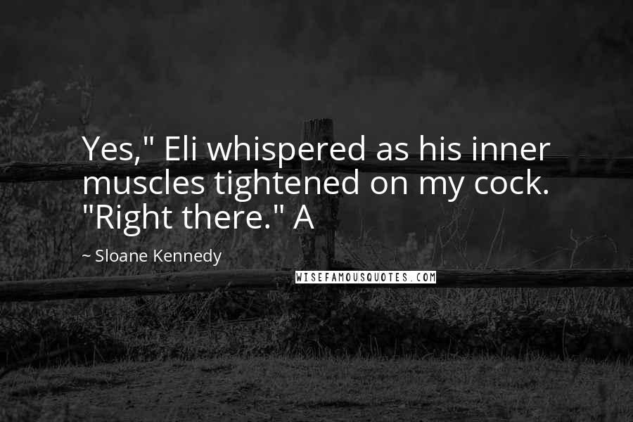 Sloane Kennedy Quotes: Yes," Eli whispered as his inner muscles tightened on my cock. "Right there." A