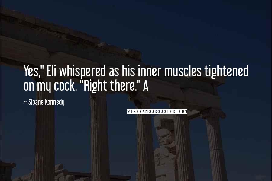 Sloane Kennedy Quotes: Yes," Eli whispered as his inner muscles tightened on my cock. "Right there." A