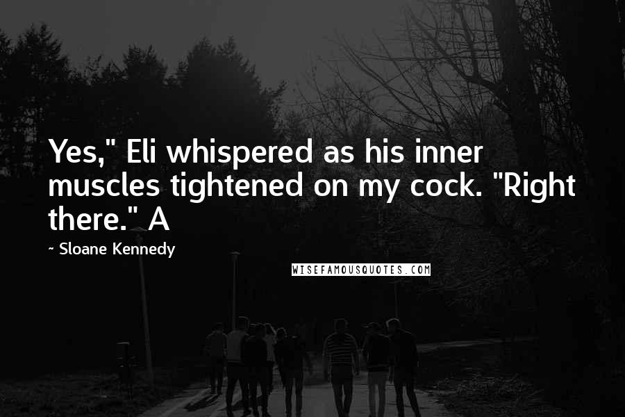 Sloane Kennedy Quotes: Yes," Eli whispered as his inner muscles tightened on my cock. "Right there." A