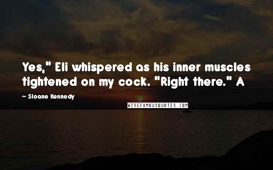 Sloane Kennedy Quotes: Yes," Eli whispered as his inner muscles tightened on my cock. "Right there." A