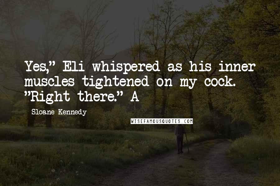 Sloane Kennedy Quotes: Yes," Eli whispered as his inner muscles tightened on my cock. "Right there." A